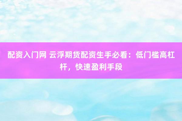 配资入门网 云浮期货配资生手必看:低门槛高杠杆,快速盈利手段