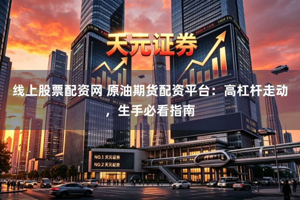 线上股票配资网 原油期货配资平台：高杠杆走动，生手必看指南