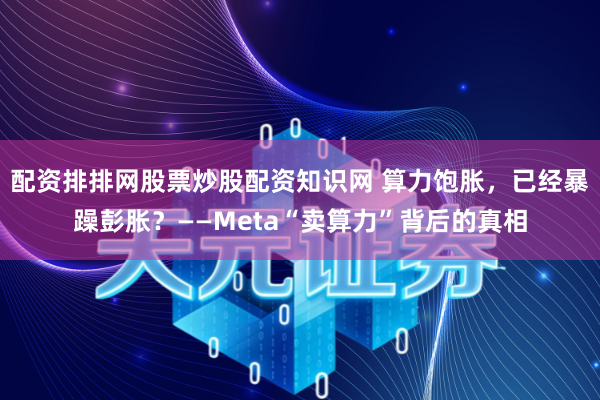配资排排网股票炒股配资知识网 算力饱胀,已经暴躁彭胀?——Meta“卖算力”背后的真相