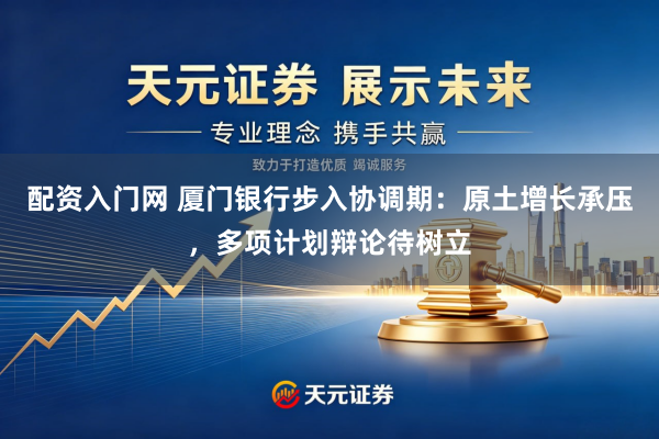 配资入门网 厦门银行步入协调期：原土增长承压，多项计划辩论待树立