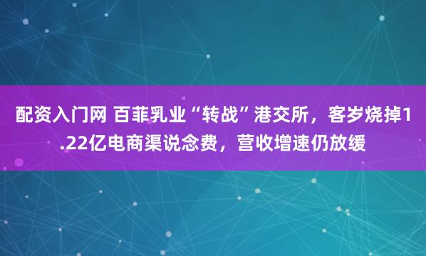 配资入门网 百菲乳业“转战”港交所，客岁烧掉1.22亿电商渠说念费，营收增速仍放缓