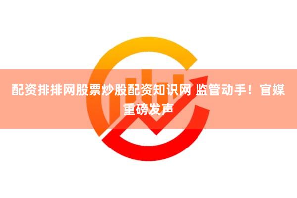 配资排排网股票炒股配资知识网 监管动手！官媒重磅发声