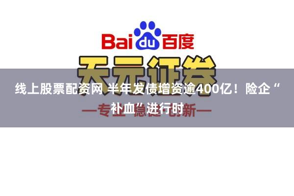 线上股票配资网 半年发债增资逾400亿!险企“补血”进行时
