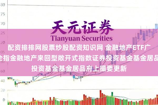 配资排排网股票炒股配资知识网 金融地产ETF广发: 广发中证全指金融地产来回型敞开式指数证券投资基金基金居品府上撮要更新