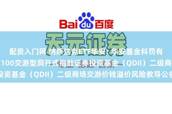 配资入门网 纳斯达克ETF华安: 华安基金科罚有限公司对于华安纳斯达克100交游型洞开式指数证券投资基金(QDII)二级商场交游价钱溢价风险教导公告