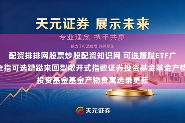 配资排排网股票炒股配资知识网 可选蹧跶ETF广发: 广发中证全指可选蹧跶来回型敞开式指数证券投资基金基金产物贵寓选录更新