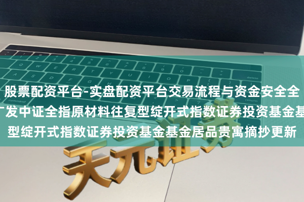 股票配资平台-实盘配资平台交易流程与资金安全全解析 材料ETF广发: 广发中证全指原材料往复型绽开式指数证券投资基金基金居品贵寓摘抄更新