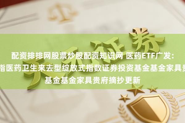 配资排排网股票炒股配资知识网 医药ETF广发: 广发中证全指医药卫生来去型绽放式指数证券投资基金基金家具贵府摘抄更新