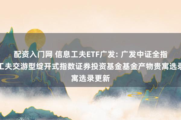 配资入门网 信息工夫ETF广发: 广发中证全指信息工夫交游型绽开式指数证券投资基金基金产物贵寓选录更新